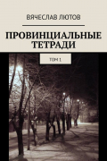 Вячеслав Лютов - Провинциальные тетради. Том 1