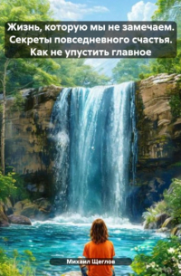 Жизнь, которую мы не замечаем. Секреты повседневного счастья. Как не упустить главное