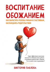 Виктория Павлова - Воспитание обожанием. Как вырастить ребенка умным и счастливым, наслаждаясь родительством