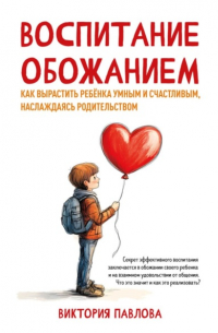 Виктория Павлова - Воспитание обожанием. Как вырастить ребенка умным и счастливым, наслаждаясь родительством