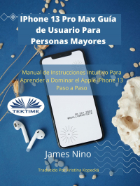James Nino - IPhone 13 Pro Max Guía De Usuario Para Personas Mayores
