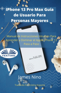 James Nino - IPhone 13 Pro Max Guía De Usuario Para Personas Mayores