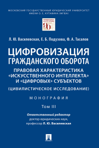  - Цифровизация гражданского оборота: правовая характеристика «искусственного интеллекта» и «цифровых» субъектов (цивилистическое исследование). Том 3