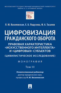  - Цифровизация гражданского оборота: правовая характеристика «искусственного интеллекта» и «цифровых» субъектов (цивилистическое исследование). Том 3