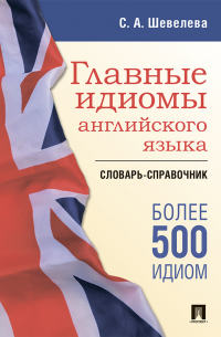 Светлана Шевелева - Главные идиомы английского языка. Словарь-справочник