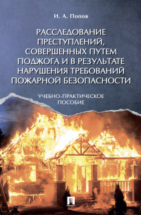 Иван Попов - Расследование преступлений, совершенных путем поджога и в результате нарушения требований пожарной безопасности