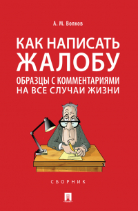Александр Волков - Как написать жалобу: образцы с комментариями на все случаи жизни