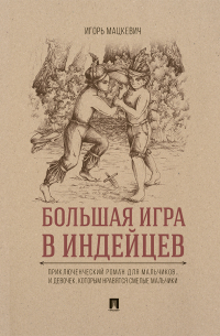 Игорь Мацкевич - Большая игра в индейцев : приключенческий роман для мальчиков… и девочек, которым нравятся смелые мальчики