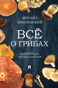 Михаил Вишневский - Всё о грибах. Популярная энциклопедия