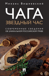 Михаил Вишневский - Чага: звездный час. Современные сведения об уникальном российском грибе