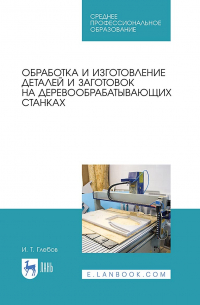 Глебов Иван Тихонович - Обработка и изготовление деталей и заготовок на деревообрабатывающих станках. Учебник для СПО