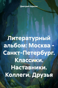 Дмитрий Каралис - Литературный альбом: Москва – Санкт-Петербург. Классики. Наставники. Коллеги. Друзья