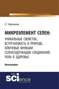Елена Варламова - Микроэлемент селен: уникальные свойства, встречаемость в природе, ключевые функции селен-содержащих соединений, роль в здоровье. (Аспирантура, Бакалавриат, Магистратура, Специалитет). Монография.