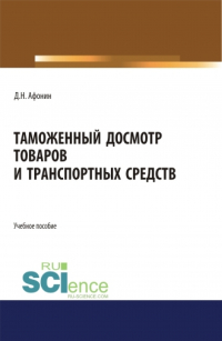 Дмитрий Николаевич Афонин - Таможенный досмотр товаров и транспортных средств. (Аспирантура, Бакалавриат, Магистратура). Учебное пособие.