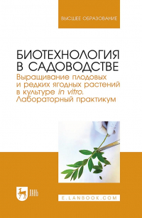  - Биотехнология в садоводстве. Выращивание плодовых и редких ягодных растений в культуре in vitro. Лабораторный практикум. Учебное пособие для вузов