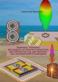 Александр Матанцев - Комплекс Тиуанако: для защиты от врагов и катастроф, для обработки руд, для лечения, как обсерватория и календарь
