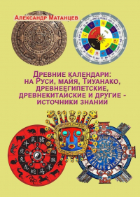 Александр Матанцев - Древние календари: на Руси, майя, Тиуанако, древнеегипетские, древнекитайские и другие – источники знаний