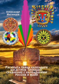 Александр Матанцев - Раскрыта тайна календаря катастроф Тиуанако, сравнение с календарями россов и майя
