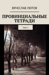 Вячеслав Лютов - Провинциальные тетради. Том 2