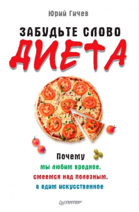 Юрий Гичев - Забудьте слово «диета». Почему мы любим вредное, смеемся над полезным, а едим искусственное