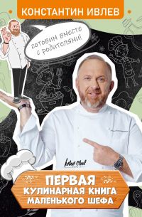 Константин Ивлев - Первая кулинарная книга маленького шефа