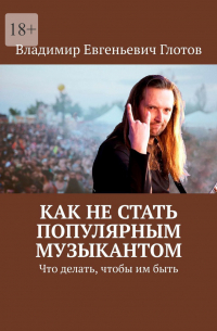 Владимир Глотов - Как не стать популярным музыкантом. Что делать, чтобы им быть