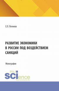 Евгений Логинов - Развитие экономики в России под воздействием санкций. (Аспирантура, Бакалавриат, Магистратура). Монография.