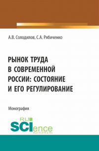  - Рынок труда в современной России: состояние и его регулирование. (Бакалавриат, Магистратура). Монография.