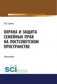 Людмила Саенко - Охрана и защита семейных прав на постсоветском пространстве. (Адъюнктура, Аспирантура, Бакалавриат, Магистратура). Монография.