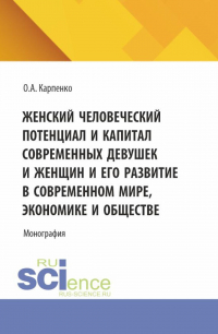 Ольга Карпенко - Женский человеческий потенциал и капитал современных девушек и женщин и его развитие в современном мире, экономике и обществе. (Аспирантура). Монография.