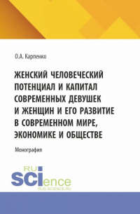 Ольга Карпенко - Женский человеческий потенциал и капитал современных девушек и женщин и его развитие в современном мире, экономике и обществе. (Аспирантура). Монография.