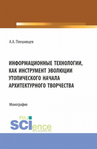 Александр Александрович Плешивцев - Информационные технологии, как инструмент эволюции утопического начала архитектурного творчества. (Аспирантура, Бакалавриат, Магистратура). Монография.