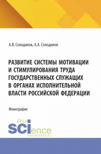  - Развитие системы мотивации и стимулирования труда государственных служащих в органах исполнительной власти Российской Федерации. (Бакалавриат, Магистратура). Монография.