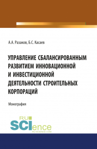  - Управление сбалансированным развитием инновационной и инвестиционной деятельности строительных корпораций. (Бакалавриат, Магистратура). Монография.