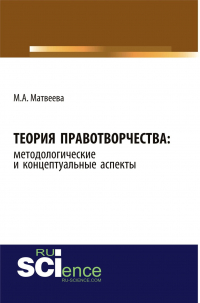 Мария Матвеева - Теория правотворчества: методологические и концептуальные аспекты. Монография