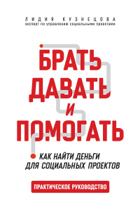 Людмила Кузнецова - Брать, давать и помогать. Как найти деньги для социальных проектов. Практическое руководство