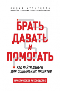 Людмила Кузнецова - Брать, давать и помогать. Как найти деньги для социальных проектов. Практическое руководство