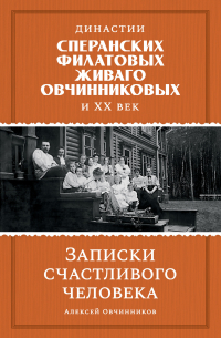 Алексей Овчинников - Династии Сперанских, Филатовых, Живаго, Овчинниковых и ХХ век. Записки счастливого человека