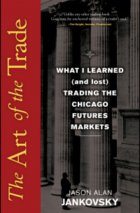 Jason Jankovsky - The Art of the Trade. What I Learned (and Lost) Trading the Chicago Futures Markets