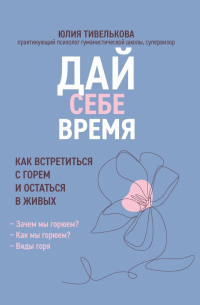 Тивелькова Юлия Федоровна - Дай себе время. Как встретиться с горем и остаться в живых