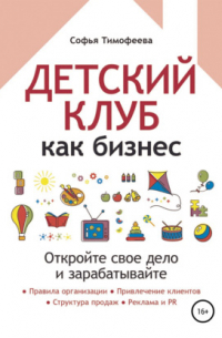 Софья Тимофеева - Детский клуб как бизнес. Откройте свое дело и зарабатывайте