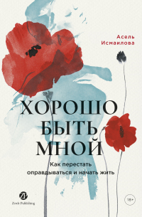 Асель Исмаилова - Хорошо быть мной: Как перестать оправдываться и начать жить