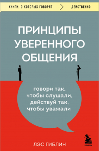 Лэс Гиблин - Принципы уверенного общения. Говори так, чтобы слушали, действуй так, чтобы уважали