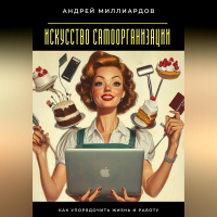 Андрей Миллиардов - Искусство самоорганизации. Как упорядочить жизнь и работу