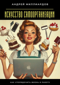 Андрей Миллиардов - Искусство самоорганизации. Как упорядочить жизнь и работу