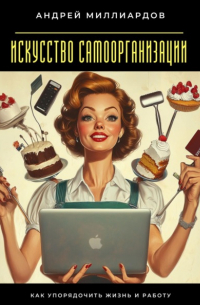 Искусство самоорганизации. Как упорядочить жизнь и работу