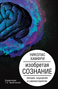 Николас Хамфри - Изобретая сознание. Эмоции, ощущения и самовосприятие