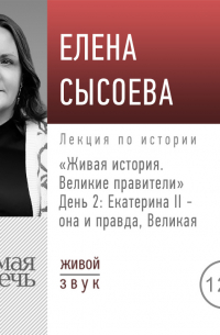 Елена Сысоева - Лекция «Живая история. Великие правители. День 2. Екатерина II она и правда Великая»