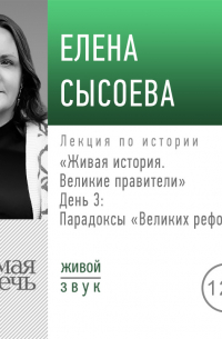 Елена Сысоева - Лекция «Живая история. Великие правители. День 3. Парадоксы „Великих реформ“