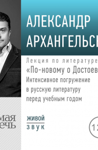 Александр Архангельский - Лекция «По-новому о Достоевском. Интенсивное погружение в русскую литературу перед учебным годом»